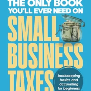 The Only Book Youâll Ever Need On Small Business Taxes: Tax Secrets, Legal Loopholes, & Deductions to Save You Money (Plus Bookkeeping & Accounting for Beginners)